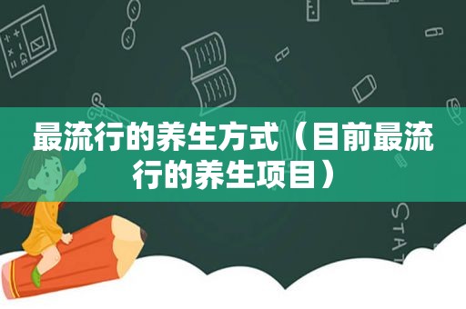 最流行的养生方式（目前最流行的养生项目）