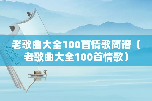 老歌曲大全100首情歌简谱（老歌曲大全100首情歌）