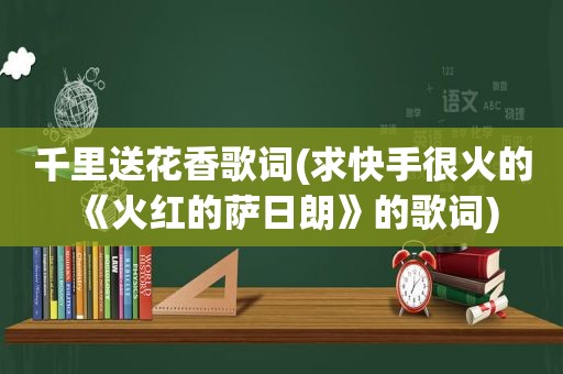 千里送花香歌词(求快手很火的《火红的萨日朗》的歌词)