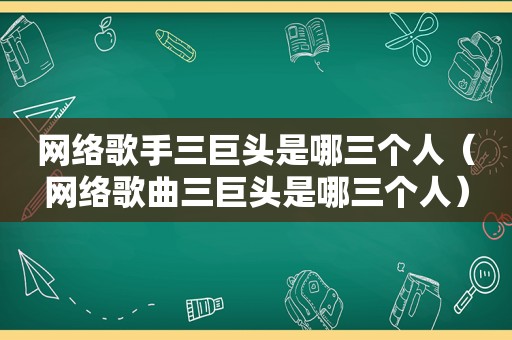 网络歌手三巨头是哪三个人（网络歌曲三巨头是哪三个人）