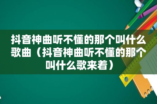 抖音神曲听不懂的那个叫什么歌曲（抖音神曲听不懂的那个叫什么歌来着）