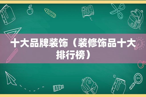 十大品牌装饰（装修饰品十大排行榜）