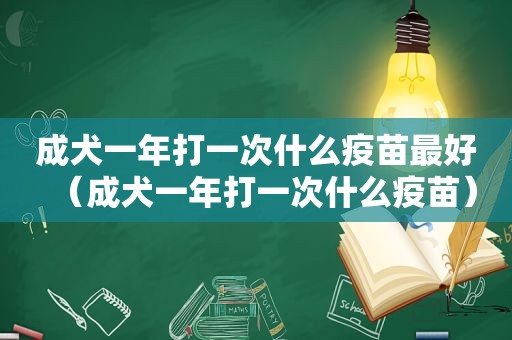 成犬一年打一次什么疫苗最好（成犬一年打一次什么疫苗）