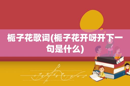 栀子花歌词(栀子花开呀开下一句是什么)