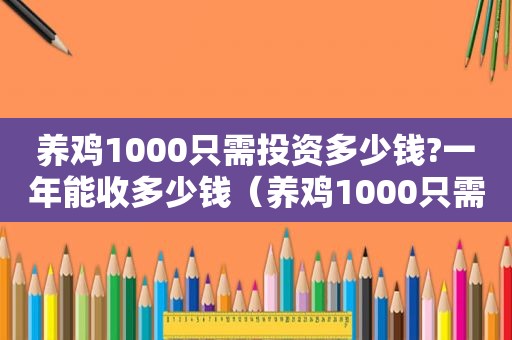 养鸡1000只需投资多少钱?一年能收多少钱（养鸡1000只需投资多少）