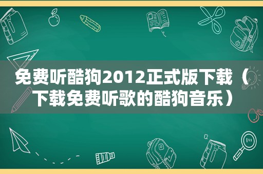 免费听酷狗2012正式版下载（下载免费听歌的酷狗音乐）