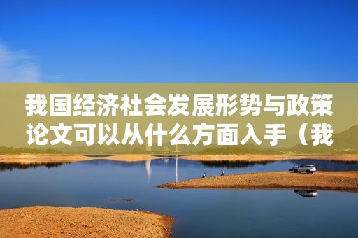 我国经济社会发展形势与政策论文可以从什么方面入手（我国经济社会发展形势与政策论文）