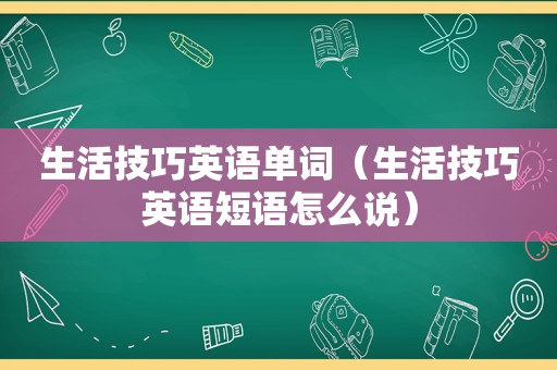 生活技巧英语单词（生活技巧英语短语怎么说）