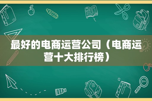 最好的电商运营公司（电商运营十大排行榜）