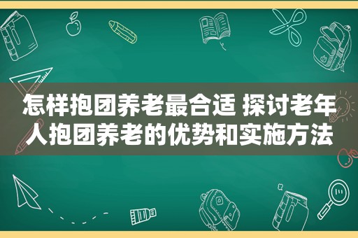 怎样抱团养老最合适 探讨老年人抱团养老的优势和实施方法