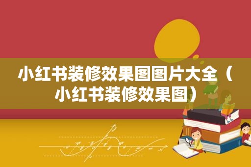 小红书装修效果图图片大全（小红书装修效果图）