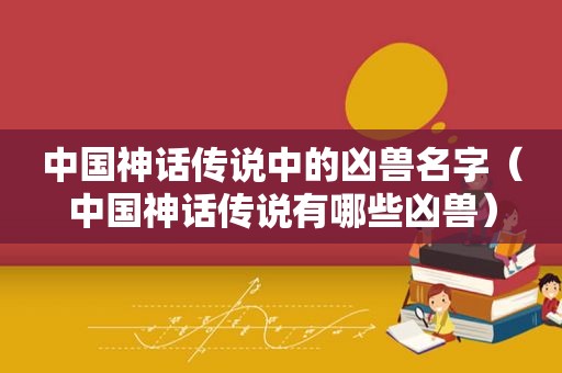 中国神话传说中的凶兽名字（中国神话传说有哪些凶兽）