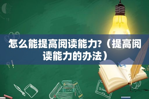 怎么能提高阅读能力?（提高阅读能力的办法）