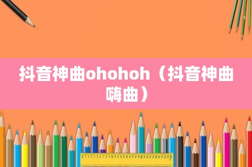 抖音神曲ohohoh（抖音神曲嗨曲）