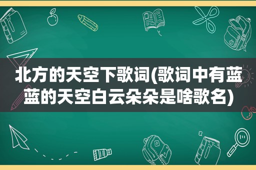 北方的天空下歌词(歌词中有蓝蓝的天空白云朵朵是啥歌名)