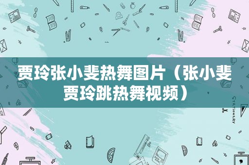 贾玲张小斐热舞图片（张小斐贾玲跳热舞视频）