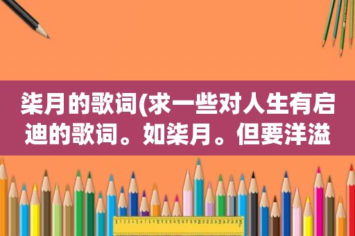 柒月的歌词(求一些对人生有启迪的歌词。如柒月。但要洋溢青春气息)