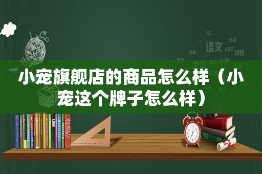 小宠旗舰店的商品怎么样（小宠这个牌子怎么样）