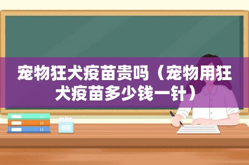 宠物狂犬疫苗贵吗（宠物用狂犬疫苗多少钱一针）