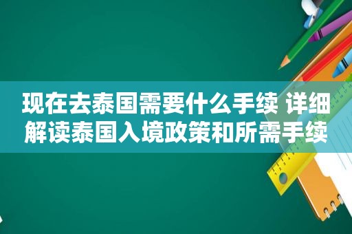 现在去泰国需要什么手续 详细解读泰国入境政策和所需手续