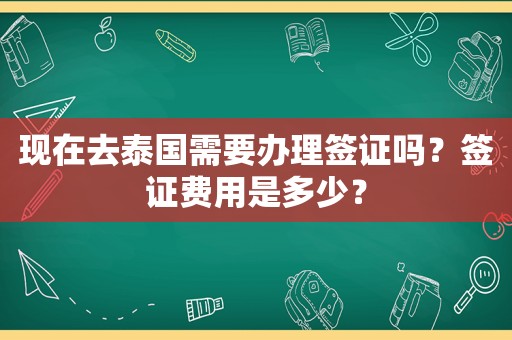 现在去泰国需要办理签证吗？签证费用是多少？