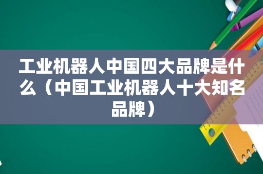 工业机器人中国四大品牌是什么（中国工业机器人十大知名品牌）