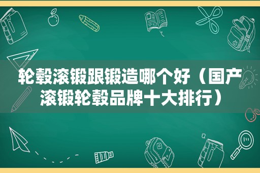 轮毂滚锻跟锻造哪个好（国产滚锻轮毂品牌十大排行）