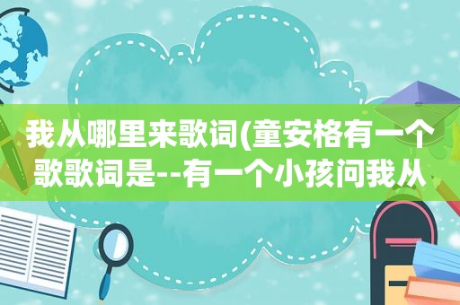 我从哪里来歌词(童安格有一个歌歌词是--有一个小孩问我从那里来。歌名是)