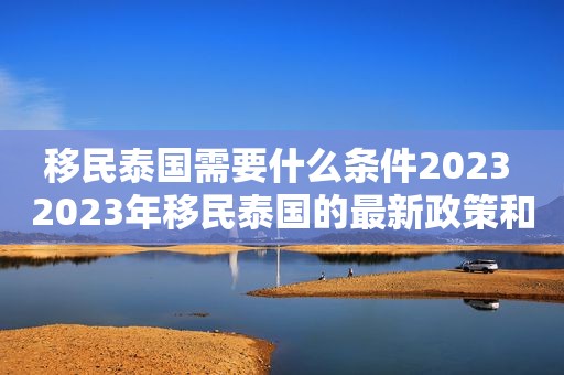 移民泰国需要什么条件2023 2023年移民泰国的最新政策和要求