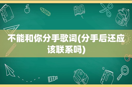 不能和你分手歌词(分手后还应该联系吗)