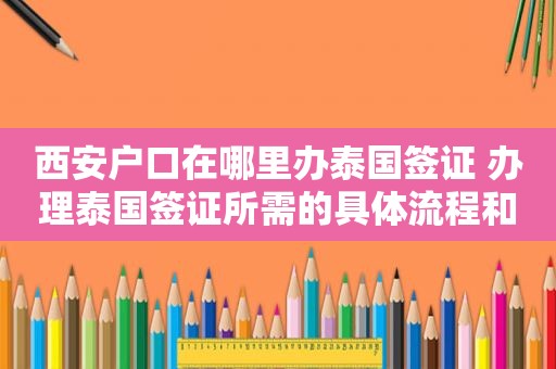 西安户口在哪里办泰国签证 办理泰国签证所需的具体流程和地点