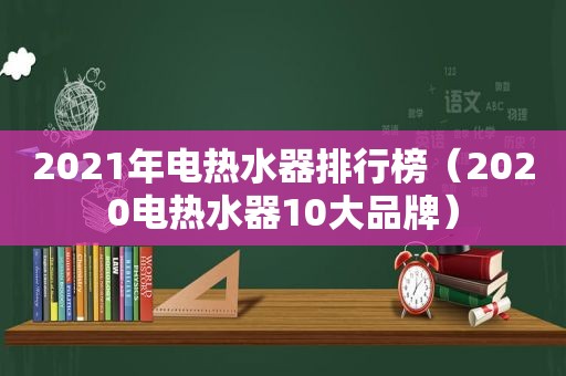 2021年电热水器排行榜（2020电热水器10大品牌）