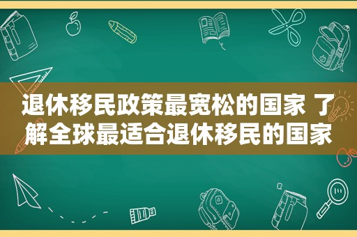 退休移民政策最宽松的国家 了解全球最适合退休移民的国家