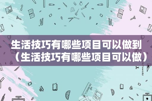 生活技巧有哪些项目可以做到（生活技巧有哪些项目可以做）