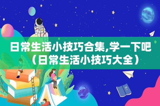 日常生活小技巧合集,学一下吧（日常生活小技巧大全）