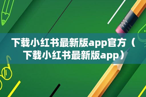 下载小红书最新版app官方（下载小红书最新版app）