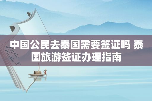 中国公民去泰国需要签证吗 泰国旅游签证办理指南