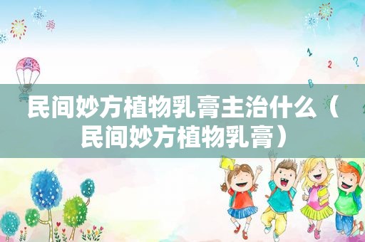 民间妙方植物乳膏主治什么（民间妙方植物乳膏）