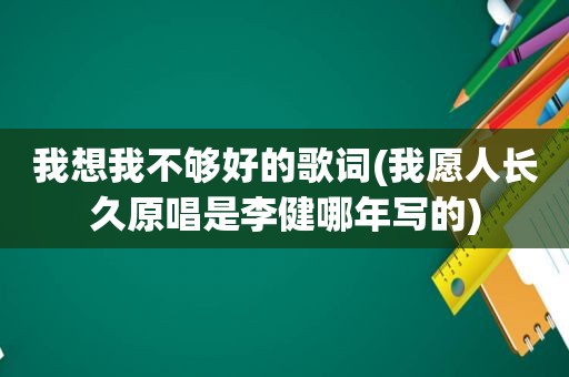 我想我不够好的歌词(我愿人长久原唱是李健哪年写的)