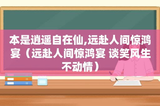 本是逍遥自在仙,远赴人间惊鸿宴（远赴人间惊鸿宴 谈笑风生不动情）