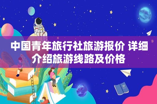 中国青年旅行社旅游报价 详细介绍旅游线路及价格