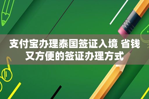 支付宝办理泰国签证入境 省钱又方便的签证办理方式