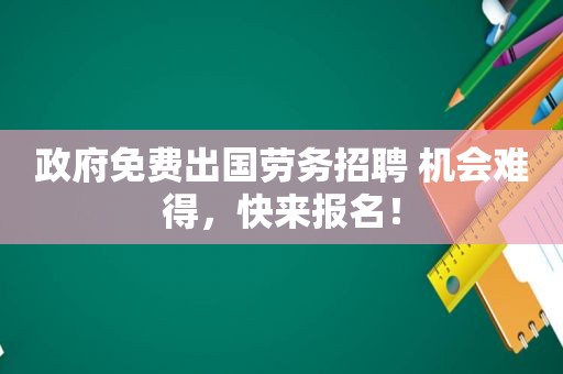  *** 免费出国劳务招聘 机会难得，快来报名！