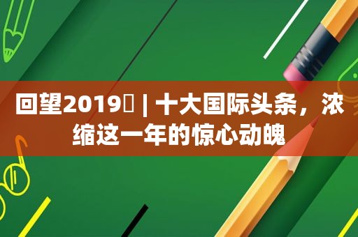 回望2019⑲ | 十大国际头条，浓缩这一年的惊心动魄