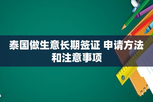 泰国做生意长期签证 申请方法和注意事项