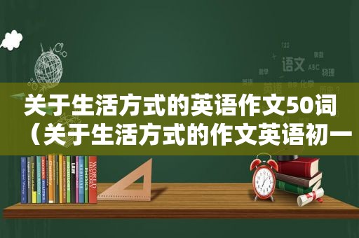 关于生活方式的英语作文50词（关于生活方式的作文英语初一）