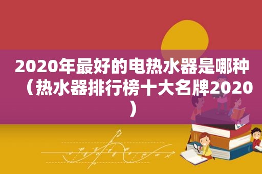 2020年最好的电热水器是哪种（热水器排行榜十大名牌2020）