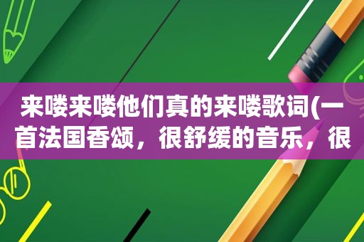 来喽来喽他们真的来喽歌词(一首法国香颂，很舒缓的音乐，很好听，其中有“啊喽啦哦，啊喽啦哦”的歌词，再咖啡馆听的，什么歌啊)