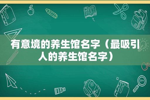 有意境的养生馆名字（最吸引人的养生馆名字）