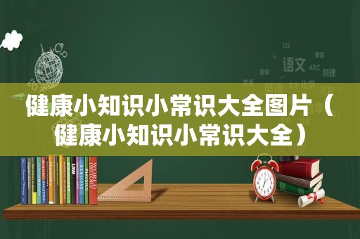 健康小知识小常识大全图片（健康小知识小常识大全）